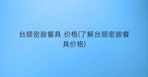 台顺密胺餐具 价格(了解台顺密胺餐具价格)
